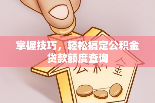溪湖掌握技巧，轻松搞定公积金贷款额度查询