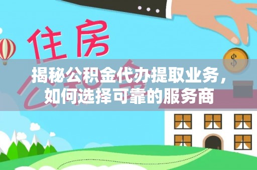 溪湖揭秘公积金代办提取业务，如何选择可靠的服务商