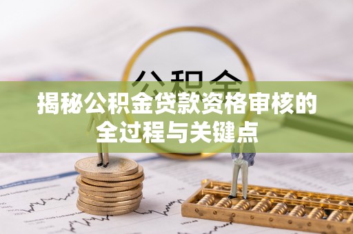 溪湖揭秘公积金贷款资格审核的全过程与关键点