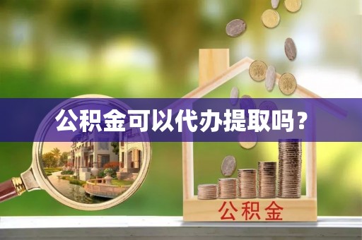 溪湖公积金可以代办提取吗？