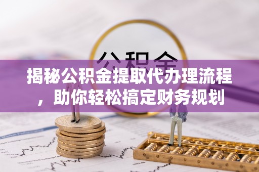 溪湖揭秘公积金提取代办理流程，助你轻松搞定财务规划
