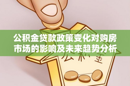 溪湖公积金贷款政策变化对购房市场的影响及未来趋势分析