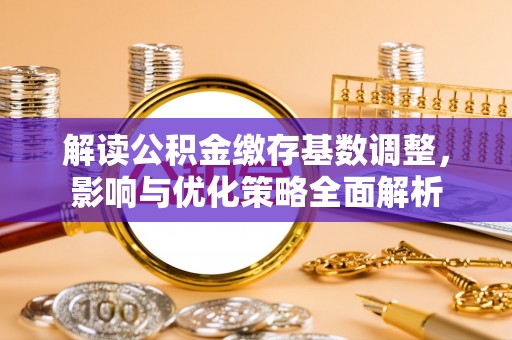 溪湖解读公积金缴存基数调整，影响与优化策略全面解析