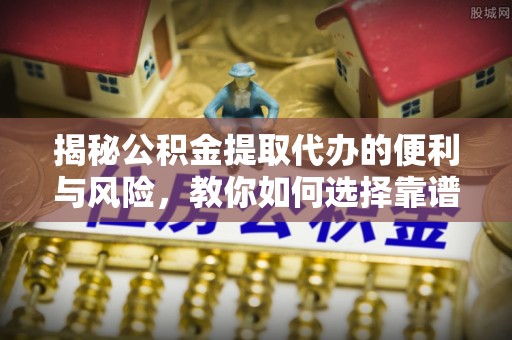 溪湖揭秘公积金提取代办的便利与风险，教你如何选择靠谱服务