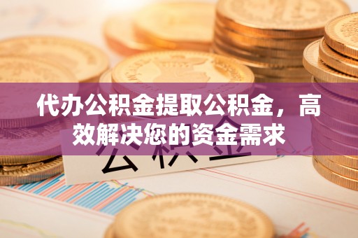 溪湖代办公积金提取公积金，高效解决您的资金需求