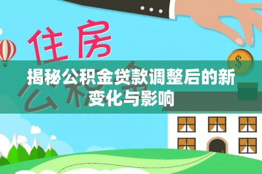 溪湖揭秘公积金贷款调整后的新变化与影响