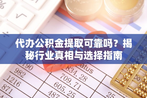 溪湖代办公积金提取可靠吗？揭秘行业真相与选择指南