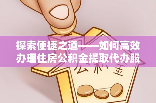 溪湖探索便捷之道——如何高效办理住房公积金提取代办服务
