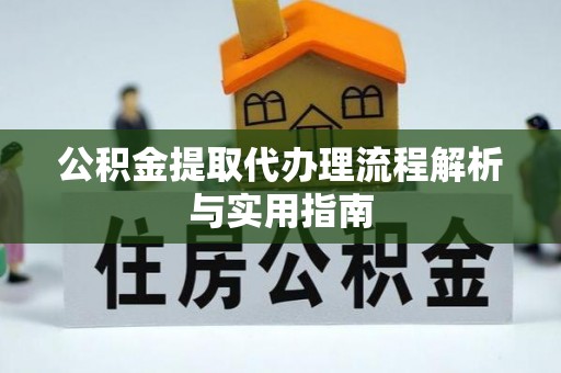 溪湖公积金提取代办理流程解析与实用指南