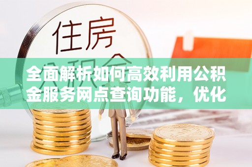 溪湖全面解析如何高效利用公积金服务网点查询功能，优化生活理财规划