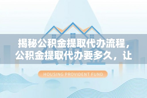 溪湖揭秘公积金提取代办流程，公积金提取代办要多久，让你心中有数