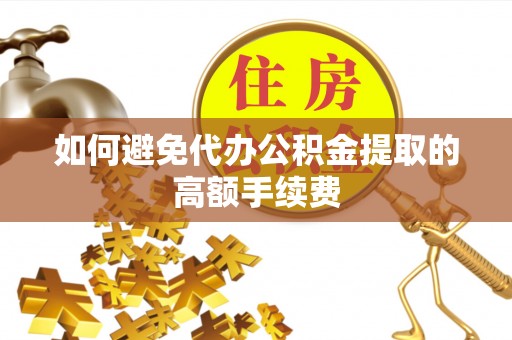 溪湖如何避免代办公积金提取的高额手续费