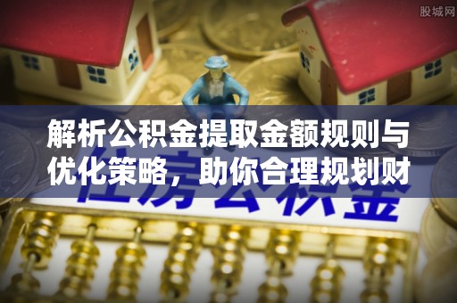 溪湖解析公积金提取金额规则与优化策略，助你合理规划财务未来