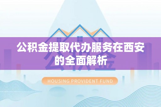 溪湖公积金提取代办服务在西安的全面解析