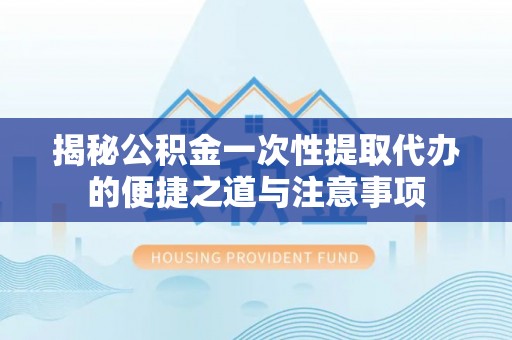 溪湖揭秘公积金一次性提取代办的便捷之道与注意事项