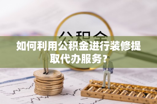 溪湖如何利用公积金进行装修提取代办服务？
