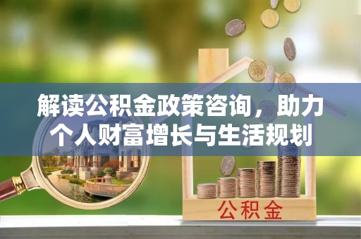 溪湖解读公积金政策咨询，助力个人财富增长与生活规划