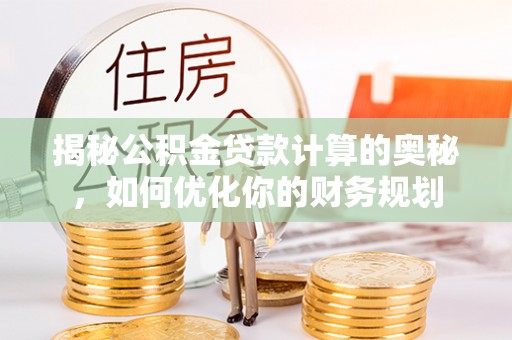 溪湖揭秘公积金贷款计算的奥秘，如何优化你的财务规划