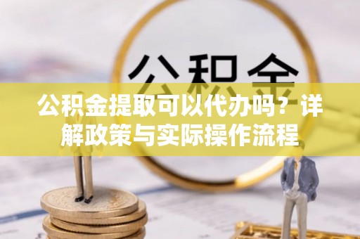 溪湖公积金提取可以代办吗？详解政策与实际操作流程