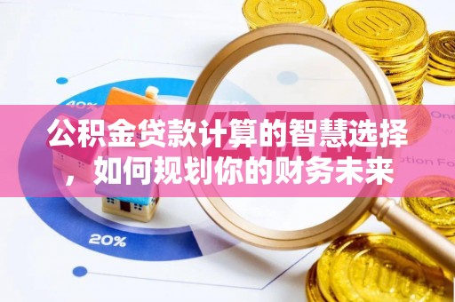 溪湖公积金贷款计算的智慧选择，如何规划你的财务未来