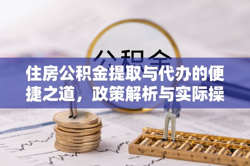 溪湖住房公积金提取与代办的便捷之道，政策解析与实际操作指南
