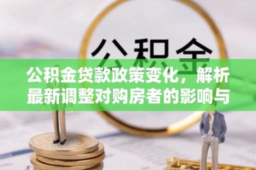溪湖公积金贷款政策变化，解析最新调整对购房者的影响与机遇