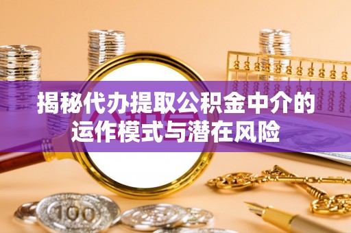 溪湖揭秘代办提取公积金中介的运作模式与潜在风险