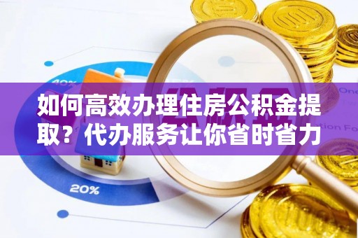 溪湖如何高效办理住房公积金提取？代办服务让你省时省力