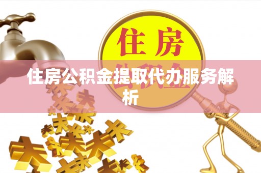 溪湖住房公积金提取代办服务解析