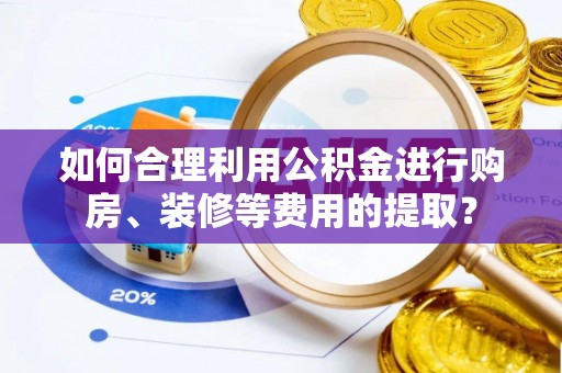 溪湖如何合理利用公积金进行购房、装修等费用的提取？