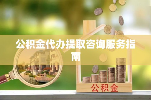 溪湖公积金代办提取咨询服务指南