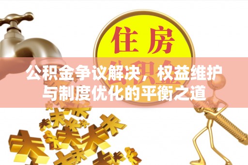 溪湖公积金争议解决，权益维护与制度优化的平衡之道