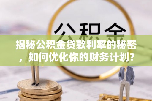 溪湖揭秘公积金贷款利率的秘密，如何优化你的财务计划？