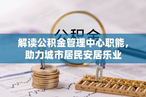 溪湖解读公积金管理中心职能，助力城市居民安居乐业