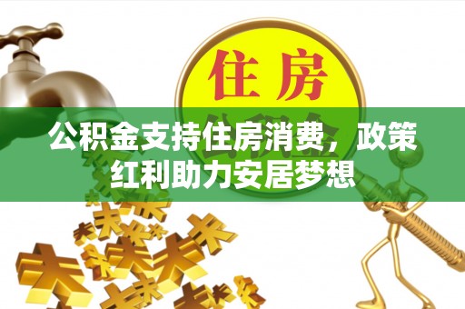 溪湖公积金支持住房消费，政策红利助力安居梦想