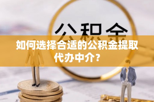 溪湖如何选择合适的公积金提取代办中介？