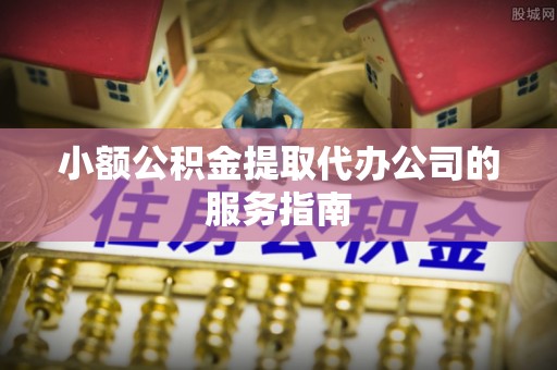 溪湖小额公积金提取代办公司的服务指南