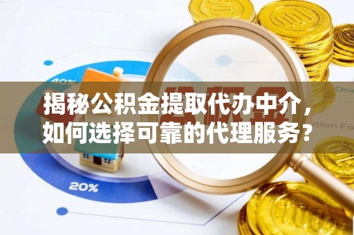 溪湖揭秘公积金提取代办中介，如何选择可靠的代理服务？