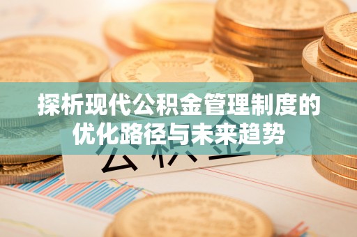 溪湖探析现代公积金管理制度的优化路径与未来趋势