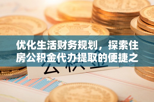 溪湖优化生活财务规划，探索住房公积金代办提取的便捷之道