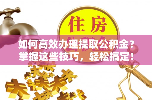 溪湖如何高效办理提取公积金？掌握这些技巧，轻松搞定！