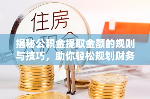 溪湖揭秘公积金提取金额的规则与技巧，助你轻松规划财务未来