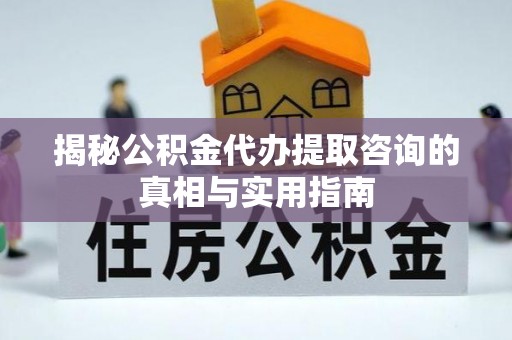 溪湖揭秘公积金代办提取咨询的真相与实用指南