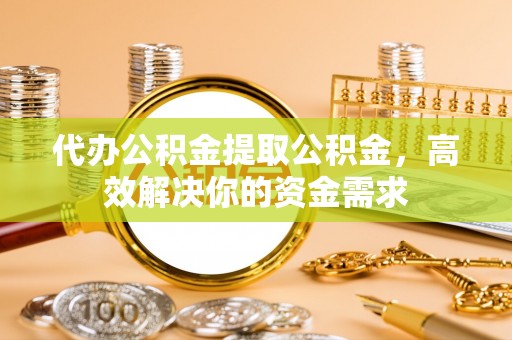 溪湖代办公积金提取公积金，高效解决你的资金需求