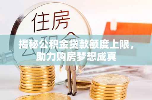 溪湖揭秘公积金贷款额度上限，助力购房梦想成真