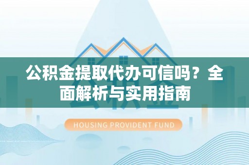 溪湖公积金提取代办可信吗？全面解析与实用指南