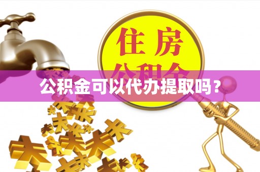 溪湖公积金可以代办提取吗？