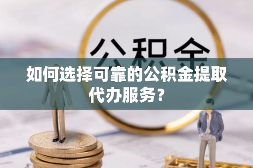 溪湖如何选择可靠的公积金提取代办服务？