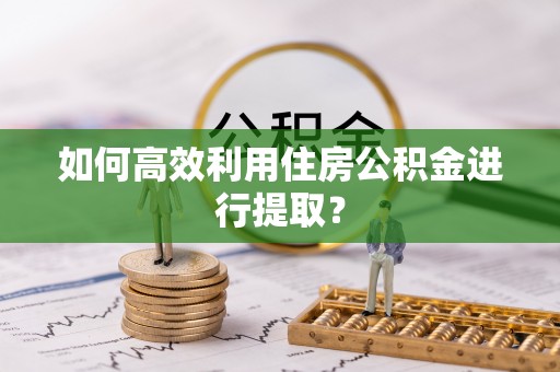 溪湖如何高效利用住房公积金进行提取？