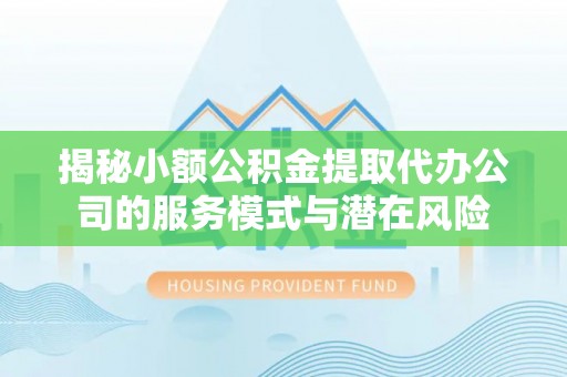溪湖揭秘小额公积金提取代办公司的服务模式与潜在风险